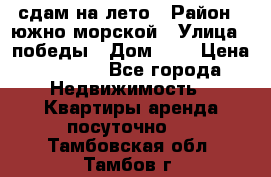 сдам на лето › Район ­ южно-морской › Улица ­ победы › Дом ­ 1 › Цена ­ 3 000 - Все города Недвижимость » Квартиры аренда посуточно   . Тамбовская обл.,Тамбов г.